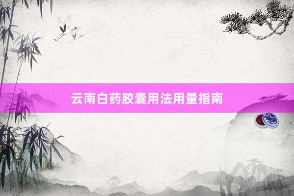云南白药胶囊用法用量指南