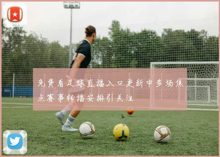 免费看足球直播入口更新中多场焦点赛事转播安排引关注