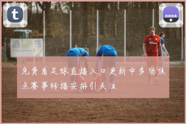 免费看足球直播入口更新中多场焦点赛事转播安排引关注