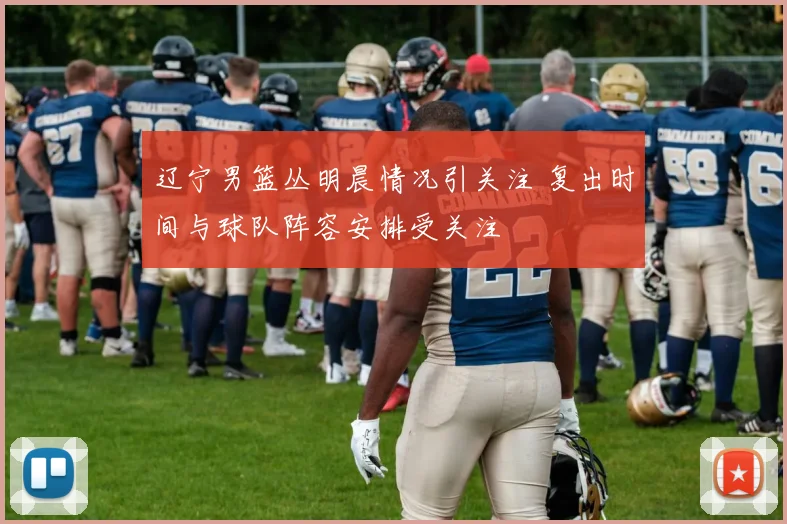 辽宁男篮丛明晨情况引关注 复出时间与球队阵容安排受关注