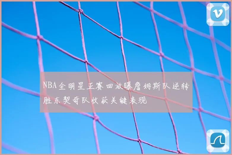 NBA全明星正赛回放曝詹姆斯队逆转胜东契奇队收获关键表现