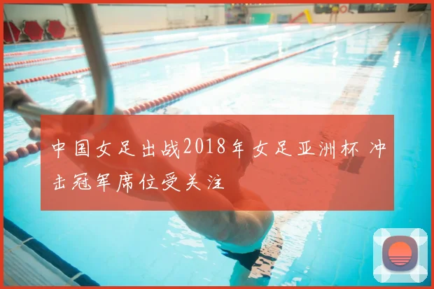 中国女足出战2018年女足亚洲杯 冲击冠军席位受关注