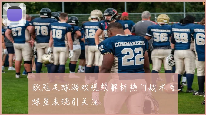 欧冠足球游戏视频解析热门战术与球星表现引关注