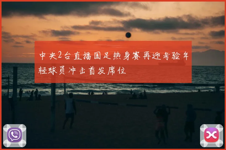 中央2台直播国足热身赛再迎考验年轻球员冲击首发席位