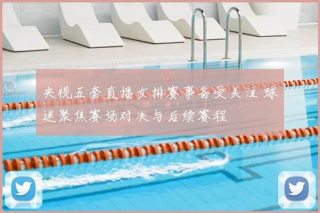 央视五套直播女排赛事备受关注 球迷聚焦赛场对决与后续赛程