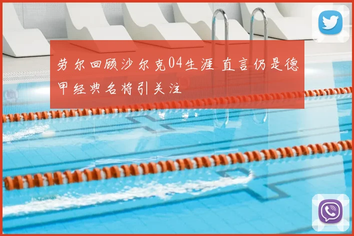 劳尔回顾沙尔克04生涯 直言仍是德甲经典名将引关注
