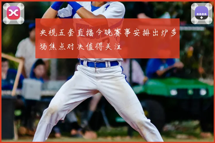 央视五套直播今晚赛事安排出炉多场焦点对决值得关注