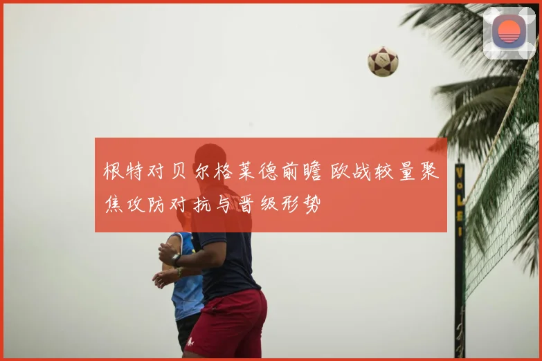 根特对贝尔格莱德前瞻 欧战较量聚焦攻防对抗与晋级形势