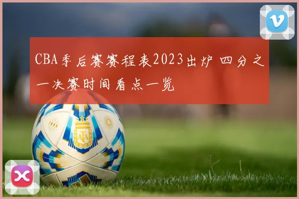 CBA季后赛赛程表2023出炉 四分之一决赛时间看点一览