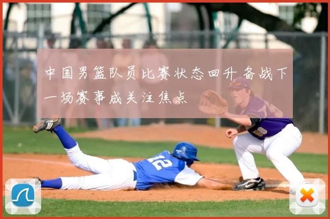 中国男篮队员比赛状态回升 备战下一场赛事成关注焦点