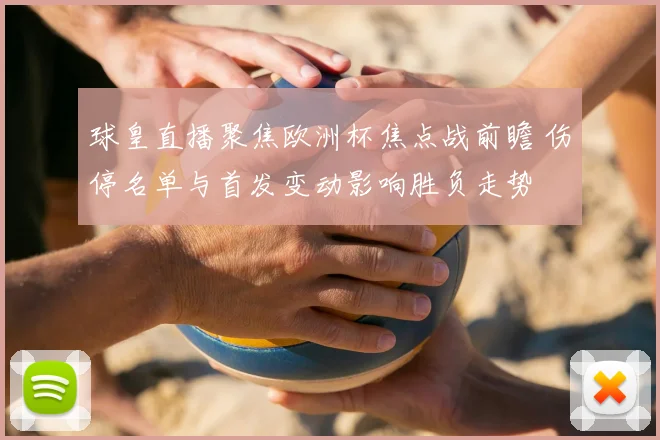 球皇直播聚焦欧洲杯焦点战前瞻 伤停名单与首发变动影响胜负走势