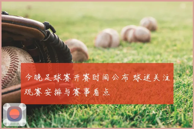 今晚足球赛开赛时间公布 球迷关注观赛安排与赛事看点