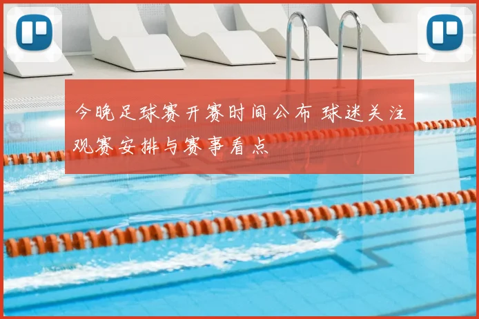 今晚足球赛开赛时间公布 球迷关注观赛安排与赛事看点