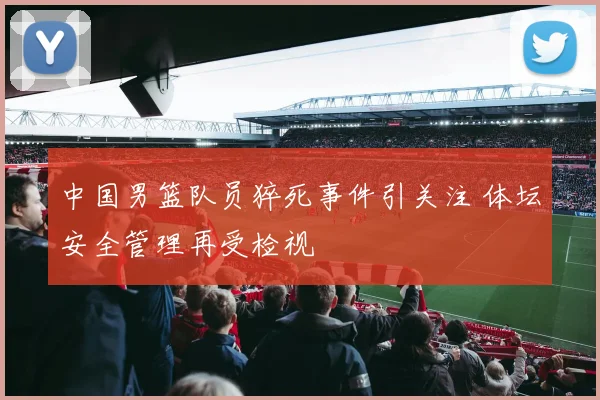 中国男篮队员猝死事件引关注 体坛安全管理再受检视