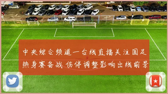中央综合频道一台线直播关注国足热身赛备战 伤停调整影响出线前景