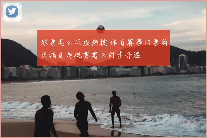 球票怎么买成热搜 体育赛事门票购买指南与观赛需求同步升温