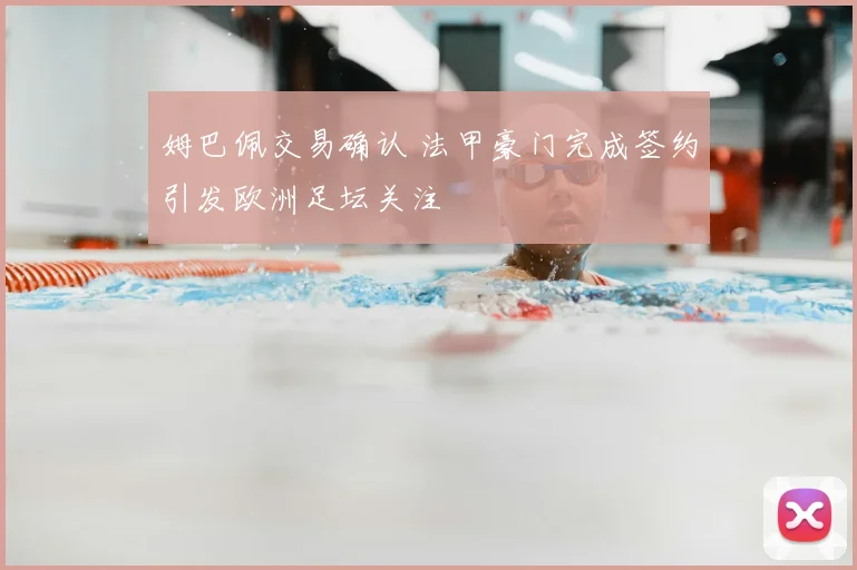 姆巴佩交易确认 法甲豪门完成签约引发欧洲足坛关注
