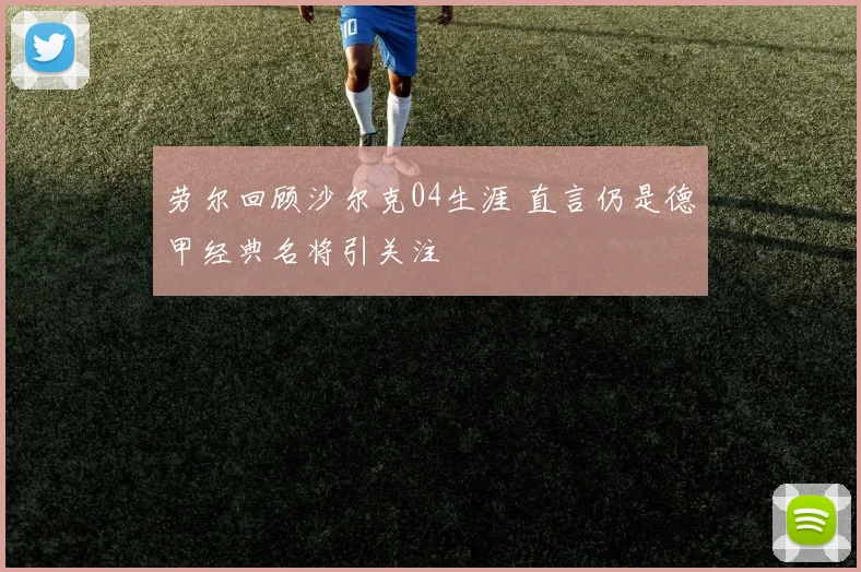 劳尔回顾沙尔克04生涯 直言仍是德甲经典名将引关注