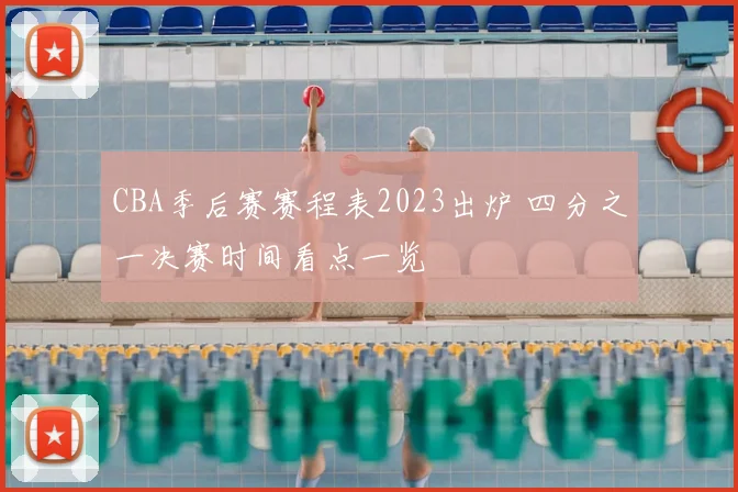 CBA季后赛赛程表2023出炉 四分之一决赛时间看点一览