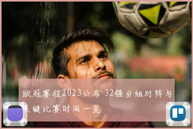欧冠赛程2023公布 32强分组对阵与关键比赛时间一览