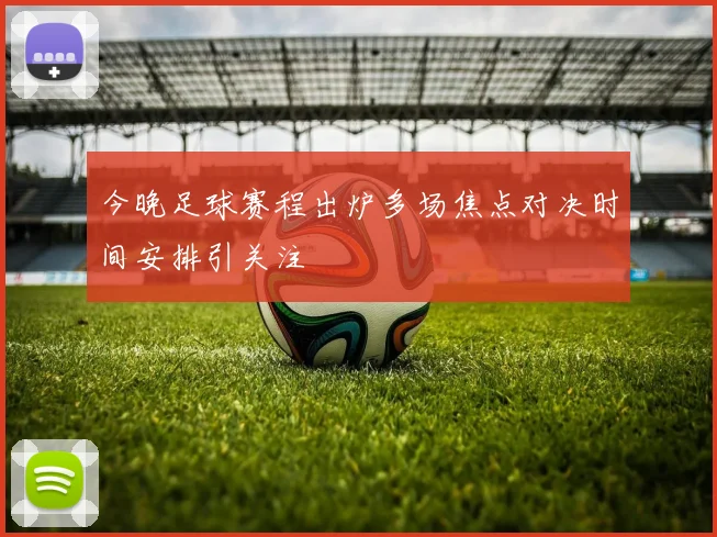 今晚足球赛程出炉多场焦点对决时间安排引关注