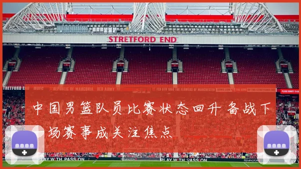 中国男篮队员比赛状态回升 备战下一场赛事成关注焦点