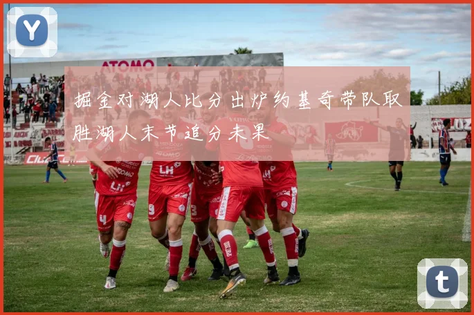 掘金对湖人比分出炉约基奇带队取胜湖人末节追分未果