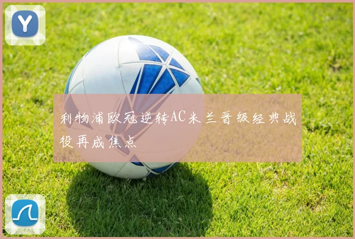 利物浦欧冠逆转AC米兰晋级经典战役再成焦点