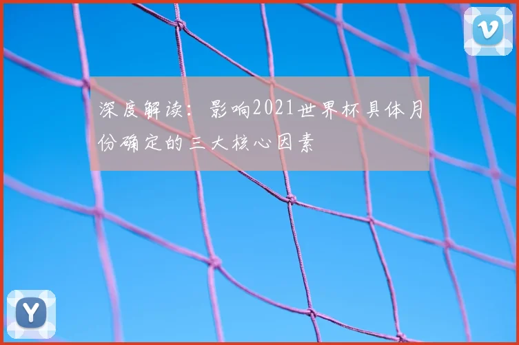 深度解读：影响2021世界杯具体月份确定的三大核心因素