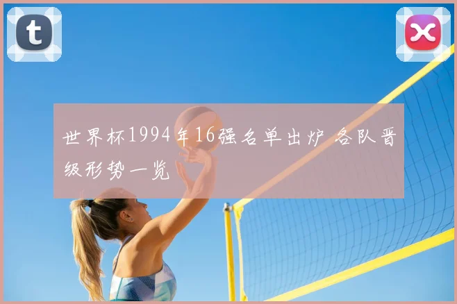 世界杯1994年16强名单出炉 各队晋级形势一览