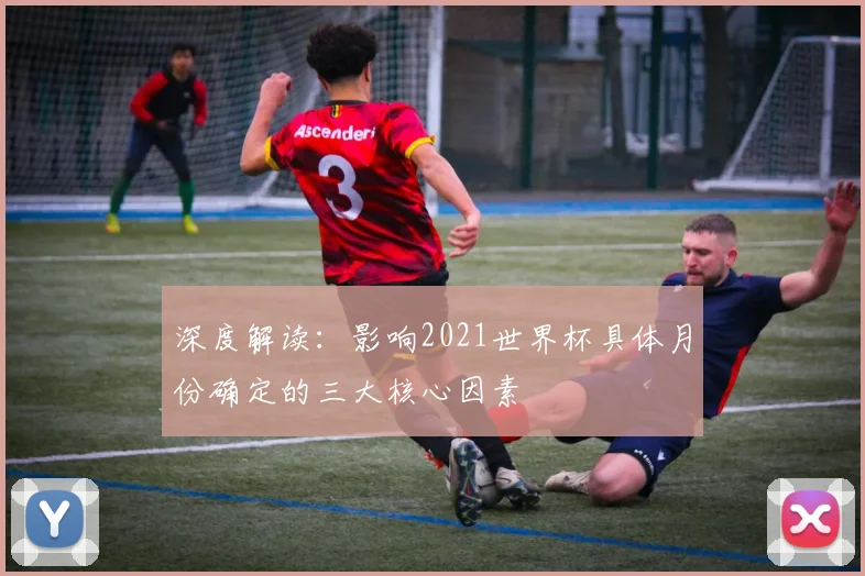 深度解读：影响2021世界杯具体月份确定的三大核心因素