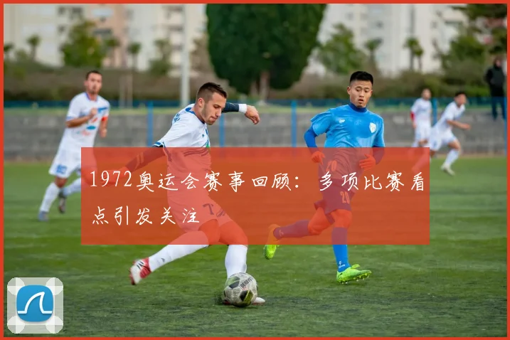 1972奥运会赛事回顾:多项比赛看点引发关注