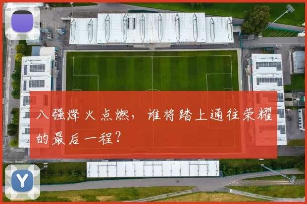 八强烽火点燃，谁将踏上通往荣耀的最后一程？