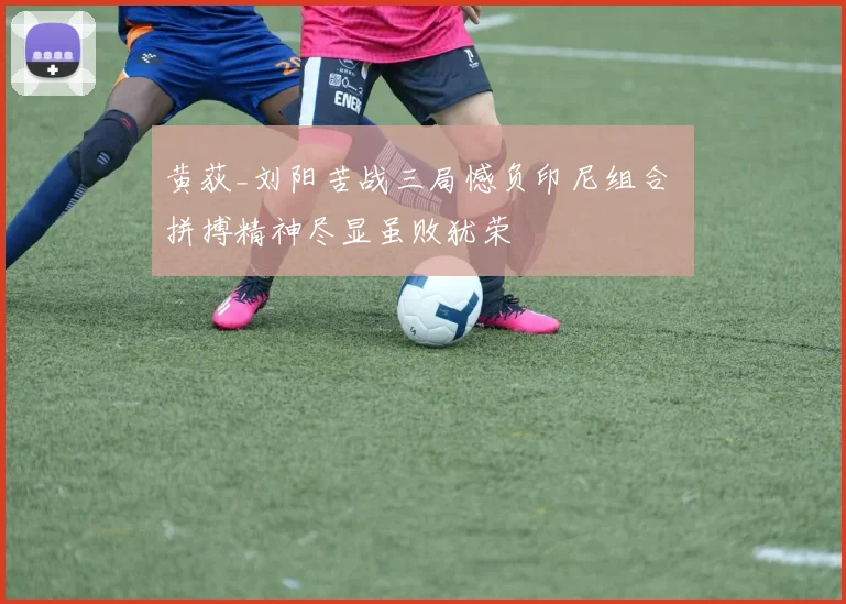 黄荻_刘阳苦战三局憾负印尼组合 拼搏精神尽显虽败犹荣