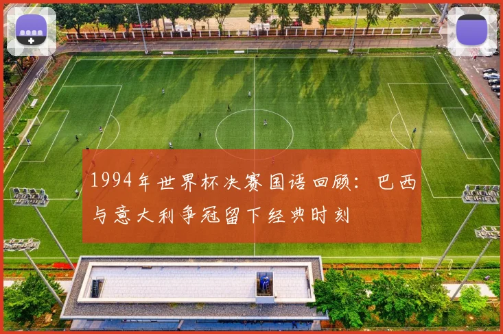 1994年世界杯决赛国语回顾：巴西与意大利争冠留下经典时刻
