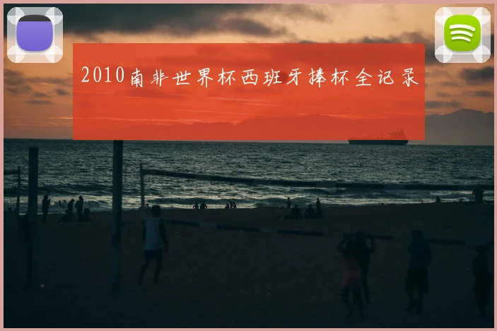 2010南非世界杯西班牙捧杯全记录